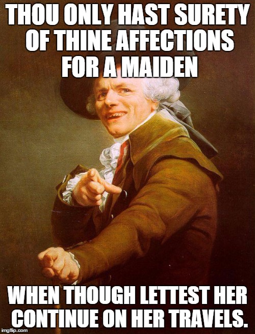 Joseph Ducreux / Archaic Rap | THOU ONLY HAST SURETY OF THINE AFFECTIONS FOR A MAIDEN WHEN THOUGH LETTEST HER CONTINUE ON HER TRAVELS. | image tagged in joseph ducreux / archaic rap | made w/ Imgflip meme maker