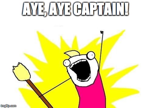 X All The Y Meme | AYE, AYE CAPTAIN! | image tagged in memes,x all the y | made w/ Imgflip meme maker