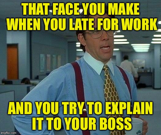 That Would Be Great Meme | THAT FACE YOU MAKE WHEN YOU LATE FOR WORK AND YOU TRY TO EXPLAIN IT TO YOUR BOSS | image tagged in memes,that would be great | made w/ Imgflip meme maker