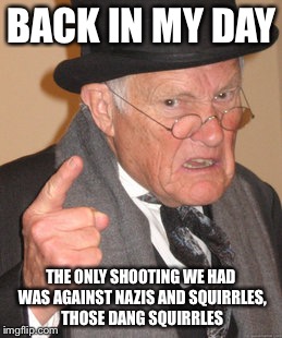 Back In My Day Meme | BACK IN MY DAY THE ONLY SHOOTING WE HAD WAS AGAINST NAZIS AND SQUIRRLES, THOSE DANG SQUIRRLES | image tagged in memes,back in my day | made w/ Imgflip meme maker