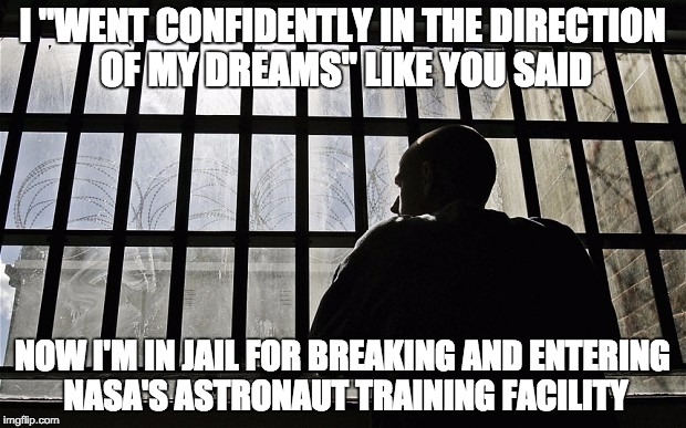 Man In Jail | I "WENT CONFIDENTLY IN THE DIRECTION OF MY DREAMS" LIKE YOU SAID NOW I'M IN JAIL FOR BREAKING AND ENTERING NASA'S ASTRONAUT TRAINING FACILIT | image tagged in man in jail | made w/ Imgflip meme maker