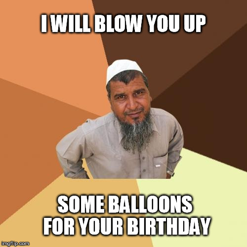 Ordinary Muslim Man | I WILL BLOW YOU UP SOME BALLOONS FOR YOUR BIRTHDAY | image tagged in memes,ordinary muslim man | made w/ Imgflip meme maker