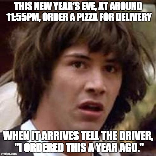 Conspiracy Keanu Meme | THIS NEW YEAR'S EVE, AT AROUND 11:55PM, ORDER A PIZZA FOR DELIVERY WHEN IT ARRIVES TELL THE DRIVER, "I ORDERED THIS A YEAR AGO." | image tagged in memes,conspiracy keanu | made w/ Imgflip meme maker
