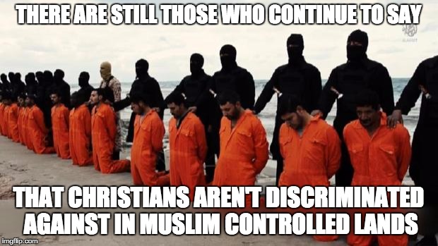 isis christian | THERE ARE STILL THOSE WHO CONTINUE TO SAY THAT CHRISTIANS AREN'T DISCRIMINATED AGAINST IN MUSLIM CONTROLLED LANDS | image tagged in isis christian | made w/ Imgflip meme maker