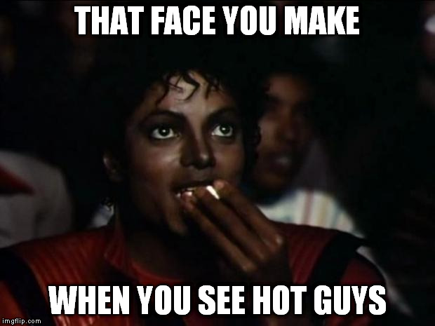 Michael Jackson Popcorn | THAT FACE YOU MAKE WHEN YOU SEE HOT GUYS | image tagged in memes,michael jackson popcorn | made w/ Imgflip meme maker