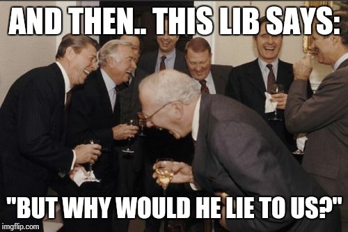 Laughing Men In Suits Meme | AND THEN.. THIS LIB SAYS: "BUT WHY WOULD HE LIE TO US?" | image tagged in memes,laughing men in suits | made w/ Imgflip meme maker