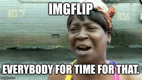 Ain't Nobody Got Time For That | IMGFLIP EVERYBODY FOR TIME FOR THAT. | image tagged in memes,aint nobody got time for that | made w/ Imgflip meme maker