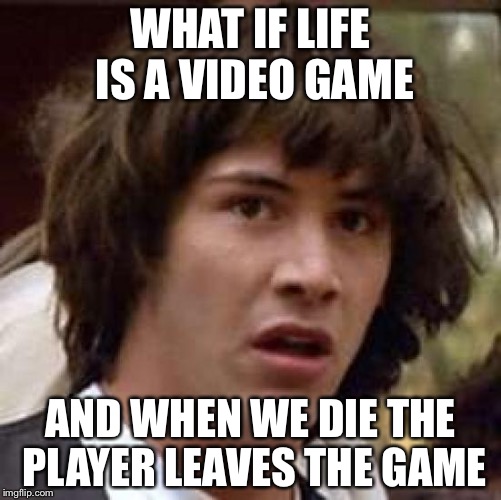 Conspiracy Keanu Meme | WHAT IF LIFE IS A VIDEO GAME AND WHEN WE DIE THE PLAYER LEAVES THE GAME | image tagged in memes,conspiracy keanu | made w/ Imgflip meme maker