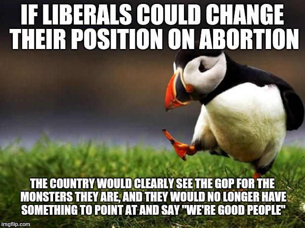 Unpopular Opinion Puffin Meme | IF LIBERALS COULD CHANGE THEIR POSITION ON ABORTION THE COUNTRY WOULD CLEARLY SEE THE GOP FOR THE MONSTERS THEY ARE, AND THEY WOULD NO LONGE | image tagged in memes,unpopular opinion puffin | made w/ Imgflip meme maker