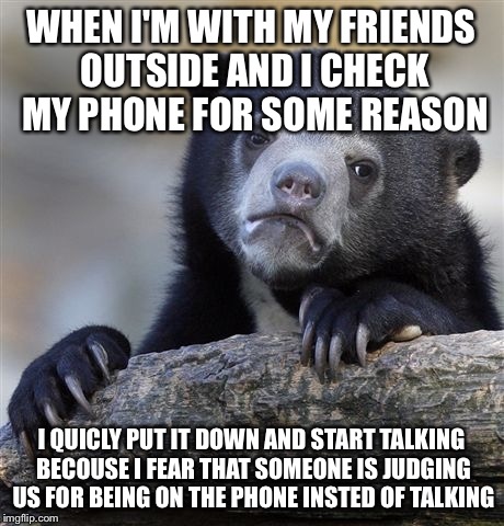 Confession Bear | WHEN I'M WITH MY FRIENDS OUTSIDE AND I CHECK MY PHONE FOR SOME REASON I QUICLY PUT IT DOWN AND START TALKING BECOUSE I FEAR THAT SOMEONE IS  | image tagged in memes,confession bear | made w/ Imgflip meme maker