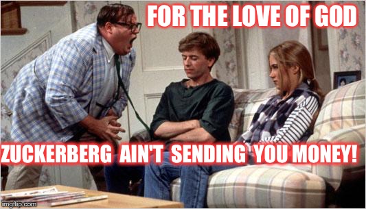 FOR THE LOVE OF GOD, ZUCKERBERG AIN'T SENDING MONEY! | FOR THE LOVE OF GOD ZUCKERBERG  AIN'T  SENDING  YOU MONEY! | image tagged in chris farley,for the love of god,mark zuckerberg,stop posting bs | made w/ Imgflip meme maker