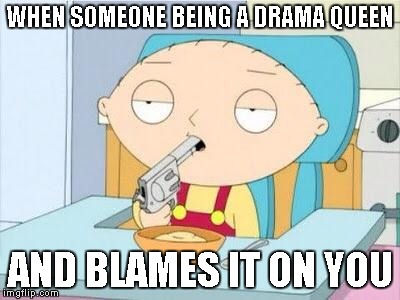 Stewie gun I'm done | WHEN SOMEONE BEING A DRAMA QUEEN AND BLAMES IT ON YOU | image tagged in stewie gun i'm done | made w/ Imgflip meme maker
