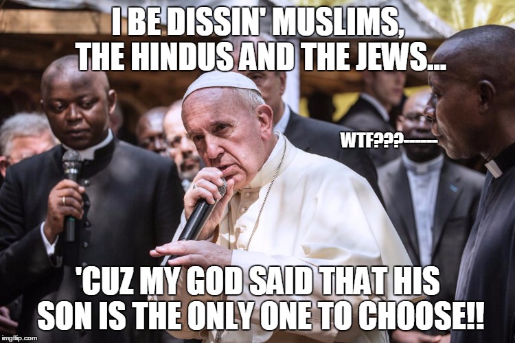 Pope Rapping | I BE DISSIN' MUSLIMS, THE HINDUS AND THE JEWS... 'CUZ MY GOD SAID THAT HIS SON IS THE ONLY ONE TO CHOOSE!! WTF???------ | image tagged in pope rapping | made w/ Imgflip meme maker