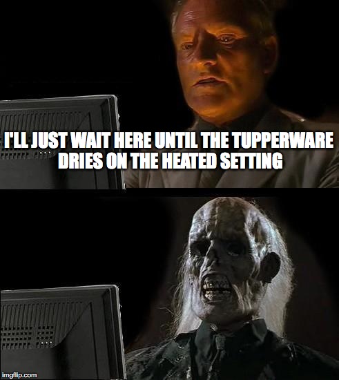 I'll Just Wait Here Meme | I'LL JUST WAIT HERE UNTIL THE TUPPERWARE DRIES ON THE HEATED SETTING | image tagged in memes,ill just wait here | made w/ Imgflip meme maker