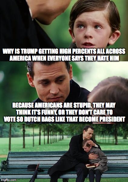 Finding Neverland | WHY IS TRUMP GETTING HIGH PERCENTS ALL ACROSS AMERICA WHEN EVERYONE SAYS THEY HATE HIM BECAUSE AMERICANS ARE STUPID, THEY MAY THINK IT'S FUN | image tagged in memes,finding neverland | made w/ Imgflip meme maker