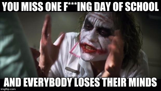 And everybody loses their minds Meme | YOU MISS ONE F***ING DAY OF SCHOOL AND EVERYBODY LOSES THEIR MINDS | image tagged in memes,and everybody loses their minds | made w/ Imgflip meme maker