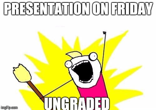 X All The Y | PRESENTATION ON FRIDAY UNGRADED | image tagged in memes,x all the y | made w/ Imgflip meme maker