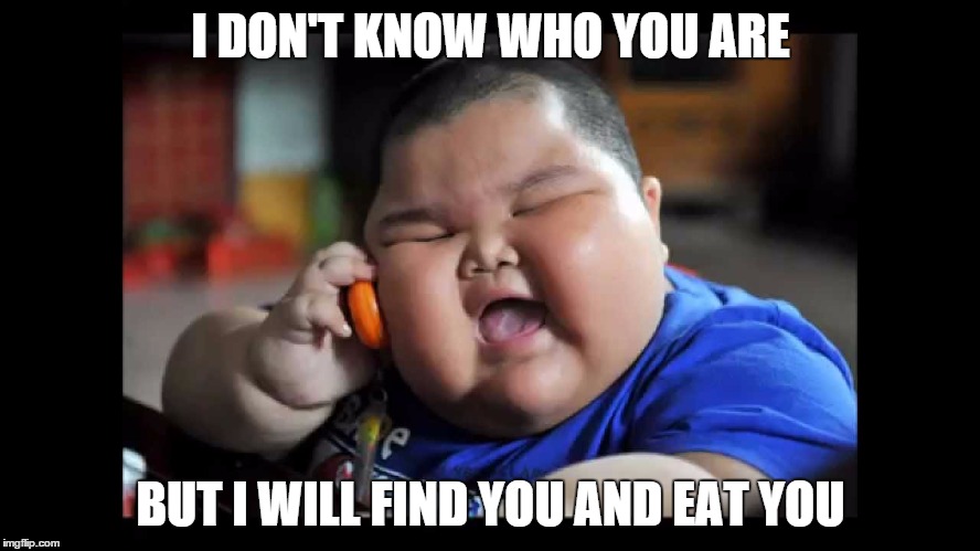 Fat Asian Kid | I DON'T KNOW WHO YOU ARE BUT I WILL FIND YOU AND EAT YOU | image tagged in fat asian kid,memes,hilarious,funny,too funny | made w/ Imgflip meme maker