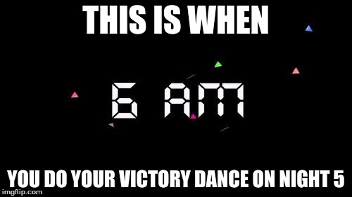 THIS IS WHEN YOU DO YOUR VICTORY DANCE ON NIGHT 5 | image tagged in fnaf | made w/ Imgflip meme maker