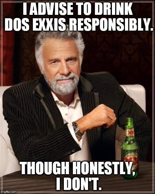 The Most Interesting Man In The World Meme | I ADVISE TO DRINK DOS EXXIS RESPONSIBLY. THOUGH HONESTLY, I DON'T. | image tagged in memes,the most interesting man in the world | made w/ Imgflip meme maker
