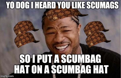 Yo Dawg Heard You Meme | YO DOG I HEARD YOU LIKE SCUMAGS SO I PUT A SCUMBAG HAT ON A SCUMBAG HAT | image tagged in memes,yo dawg heard you,scumbag | made w/ Imgflip meme maker
