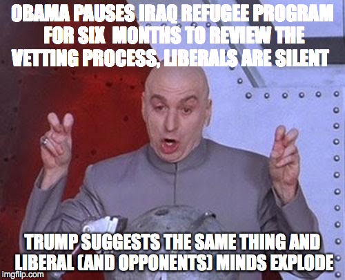 Dr Evil Laser Meme | OBAMA PAUSES IRAQ REFUGEE PROGRAM FOR SIX  MONTHS TO REVIEW THE VETTING PROCESS, LIBERALS ARE SILENT TRUMP SUGGESTS THE SAME THING AND LIBER | image tagged in memes,dr evil laser | made w/ Imgflip meme maker
