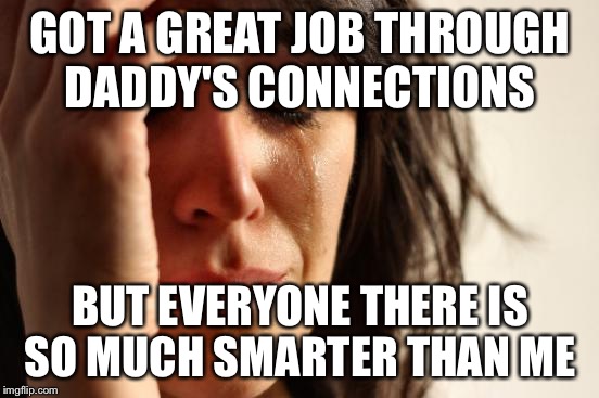 First World Problems | GOT A GREAT JOB THROUGH DADDY'S CONNECTIONS BUT EVERYONE THERE IS SO MUCH SMARTER THAN ME | image tagged in memes,first world problems,funny,white | made w/ Imgflip meme maker