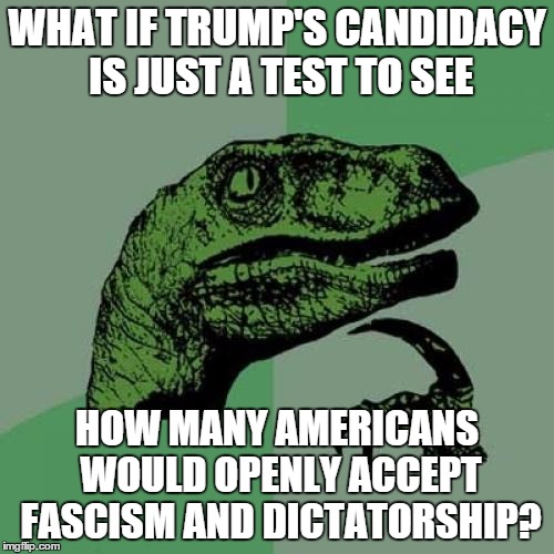 I'd say the test went better than expected... | WHAT IF TRUMP'S CANDIDACY IS JUST A TEST TO SEE HOW MANY AMERICANS WOULD OPENLY ACCEPT FASCISM AND DICTATORSHIP? | image tagged in memes,philosoraptor | made w/ Imgflip meme maker