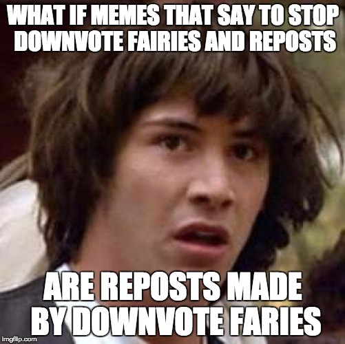 Conspiracy Keanu | WHAT IF MEMES THAT SAY TO STOP DOWNVOTE FAIRIES AND REPOSTS ARE REPOSTS MADE BY DOWNVOTE FARIES | image tagged in memes,conspiracy keanu | made w/ Imgflip meme maker
