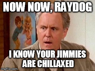 NOW NOW, RAYDOG I KNOW YOUR JIMMIES ARE CHILLAXED | made w/ Imgflip meme maker