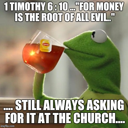 But That's None Of My Business Meme | 1 TIMOTHY 6 : 10 ..."FOR MONEY IS THE ROOT OF ALL EVIL.." .... STILL ALWAYS ASKING FOR IT AT THE CHURCH.... | image tagged in memes,but thats none of my business,kermit the frog | made w/ Imgflip meme maker