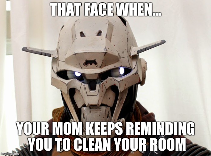 Destiny robot meme | THAT FACE WHEN... YOUR MOM KEEPS REMINDING YOU TO CLEAN YOUR ROOM | image tagged in memes,destiny,that face you make when | made w/ Imgflip meme maker