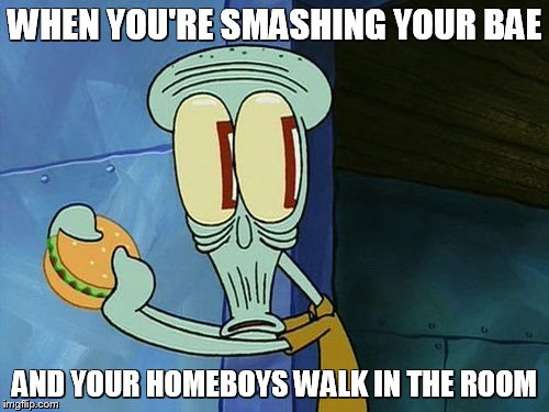 Oh shit Squidward | WHEN YOU'RE SMASHING YOUR BAE AND YOUR HOMEBOYS WALK IN THE ROOM | image tagged in oh shit squidward | made w/ Imgflip meme maker
