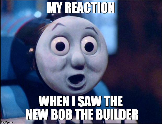 oh shit thomas | MY REACTION WHEN I SAW THE NEW BOB THE BUILDER | image tagged in oh shit thomas | made w/ Imgflip meme maker