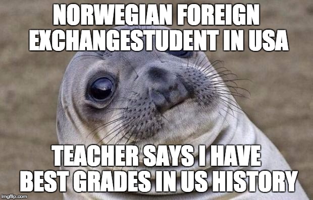 Awkward Moment Sealion Meme | NORWEGIAN FOREIGN EXCHANGESTUDENT IN USA TEACHER SAYS I HAVE BEST GRADES IN US HISTORY | image tagged in memes,awkward moment sealion | made w/ Imgflip meme maker