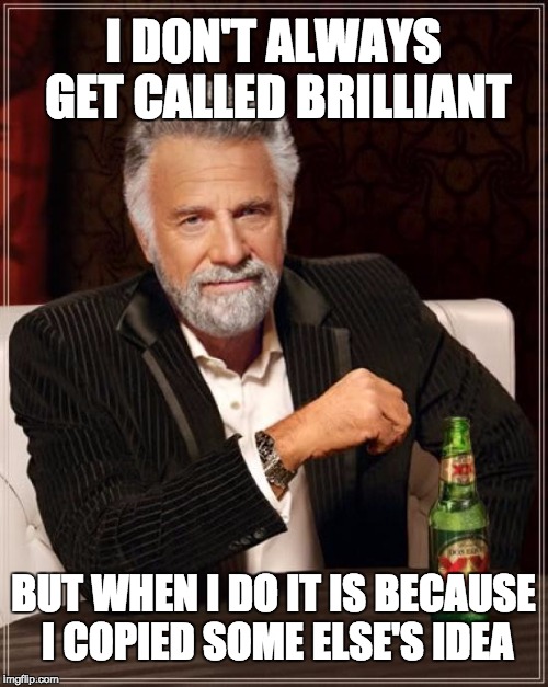 The Most Interesting Man In The World Meme | I DON'T ALWAYS GET CALLED BRILLIANT BUT WHEN I DO IT IS BECAUSE I COPIED SOME ELSE'S IDEA | image tagged in memes,the most interesting man in the world | made w/ Imgflip meme maker