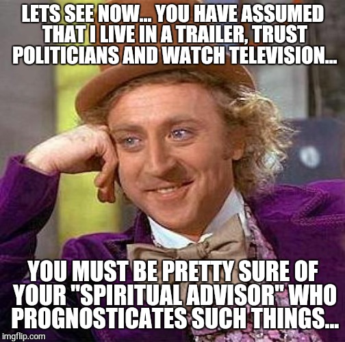 Creepy Condescending Wonka Meme | LETS SEE NOW... YOU HAVE ASSUMED THAT I LIVE IN A TRAILER, TRUST POLITICIANS AND WATCH TELEVISION... YOU MUST BE PRETTY SURE OF YOUR "SPIRIT | image tagged in memes,creepy condescending wonka | made w/ Imgflip meme maker