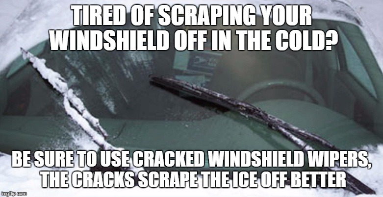 Winter Driving | TIRED OF SCRAPING YOUR WINDSHIELD OFF IN THE COLD? BE SURE TO USE CRACKED WINDSHIELD WIPERS, THE CRACKS SCRAPE THE ICE OFF BETTER | image tagged in fails | made w/ Imgflip meme maker