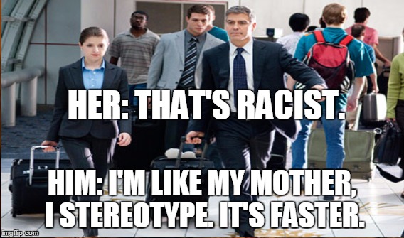 Getting through TSA...classic | HER: THAT'S RACIST. HIM: I'M LIKE MY MOTHER, I STEREOTYPE. IT'S FASTER. | image tagged in memes,racist,tsa,george clooney,stereotype | made w/ Imgflip meme maker