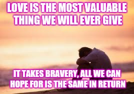 Sad guy on the beach | LOVE IS THE MOST VALUABLE THING WE WILL EVER GIVE IT TAKES BRAVERY, ALL WE CAN HOPE FOR IS THE SAME IN RETURN | image tagged in sad guy on the beach | made w/ Imgflip meme maker
