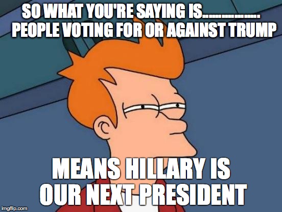 Futurama Fry | SO WHAT YOU'RE SAYING IS..................  PEOPLE VOTING FOR OR AGAINST TRUMP MEANS HILLARY IS OUR NEXT PRESIDENT | image tagged in memes,futurama fry | made w/ Imgflip meme maker