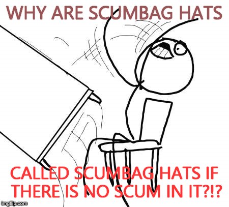 Table Flip Guy | WHY ARE SCUMBAG HATS CALLED SCUMBAG HATS IF THERE IS NO SCUM IN IT?!? | image tagged in memes,table flip guy | made w/ Imgflip meme maker