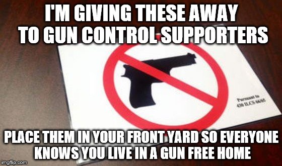 Gun Free Zone | I'M GIVING THESE AWAY TO GUN CONTROL SUPPORTERS PLACE THEM IN YOUR FRONT YARD SO EVERYONE KNOWS YOU LIVE IN A GUN FREE HOME | image tagged in gun free zone | made w/ Imgflip meme maker