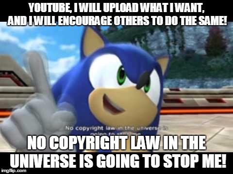 Sonic copyright | YOUTUBE, I WILL UPLOAD WHAT I WANT, AND I WILL ENCOURAGE OTHERS TO DO THE SAME! NO COPYRIGHT LAW IN THE UNIVERSE IS GOING TO STOP ME! | image tagged in sonic copyright | made w/ Imgflip meme maker