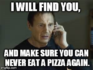 I WILL FIND YOU, AND MAKE SURE YOU CAN NEVER EAT A PIZZA AGAIN. | made w/ Imgflip meme maker