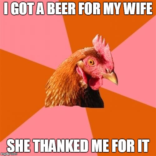 Anti Joke Chicken Meme | I GOT A BEER FOR MY WIFE SHE THANKED ME FOR IT | image tagged in memes,anti joke chicken | made w/ Imgflip meme maker