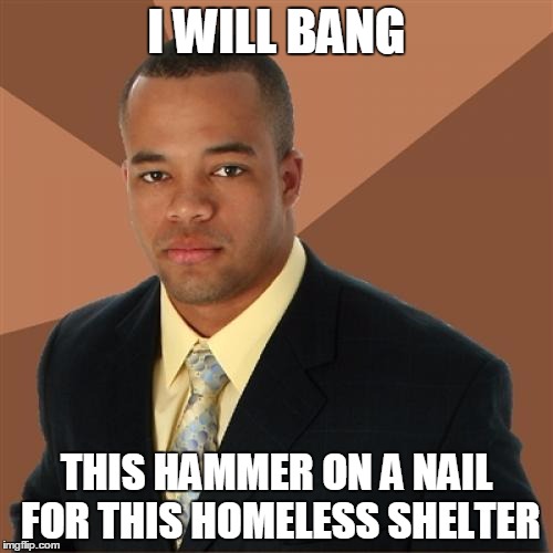Successful Black Man | I WILL BANG THIS HAMMER ON A NAIL FOR THIS HOMELESS SHELTER | image tagged in memes,successful black man | made w/ Imgflip meme maker