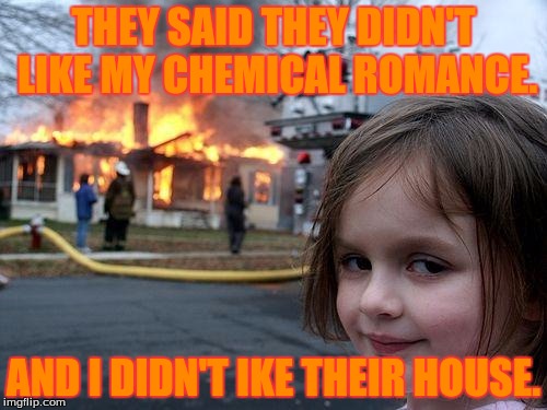 Disaster Girl Meme | THEY SAID THEY DIDN'T LIKE MY CHEMICAL ROMANCE. AND I DIDN'T IKE THEIR HOUSE. | image tagged in memes,disaster girl | made w/ Imgflip meme maker