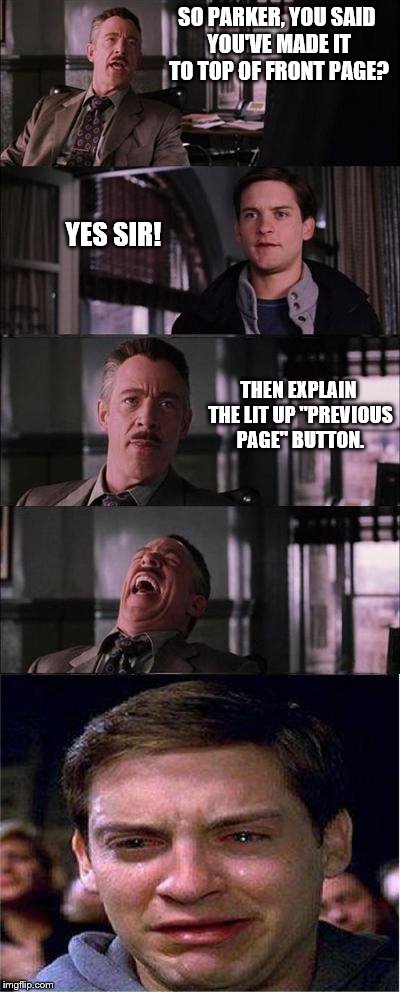 Peter Parker Cry | SO PARKER, YOU SAID YOU'VE MADE IT TO TOP OF FRONT PAGE? YES SIR! THEN EXPLAIN THE LIT UP "PREVIOUS PAGE" BUTTON. | image tagged in memes,peter parker cry | made w/ Imgflip meme maker