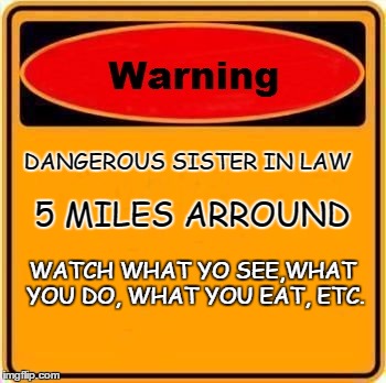 Warning Sign | DANGEROUS SISTER IN LAW 5 MILES ARROUND WATCH WHAT YO SEE,WHAT YOU DO, WHAT YOU EAT, ETC. | image tagged in memes,warning sign | made w/ Imgflip meme maker